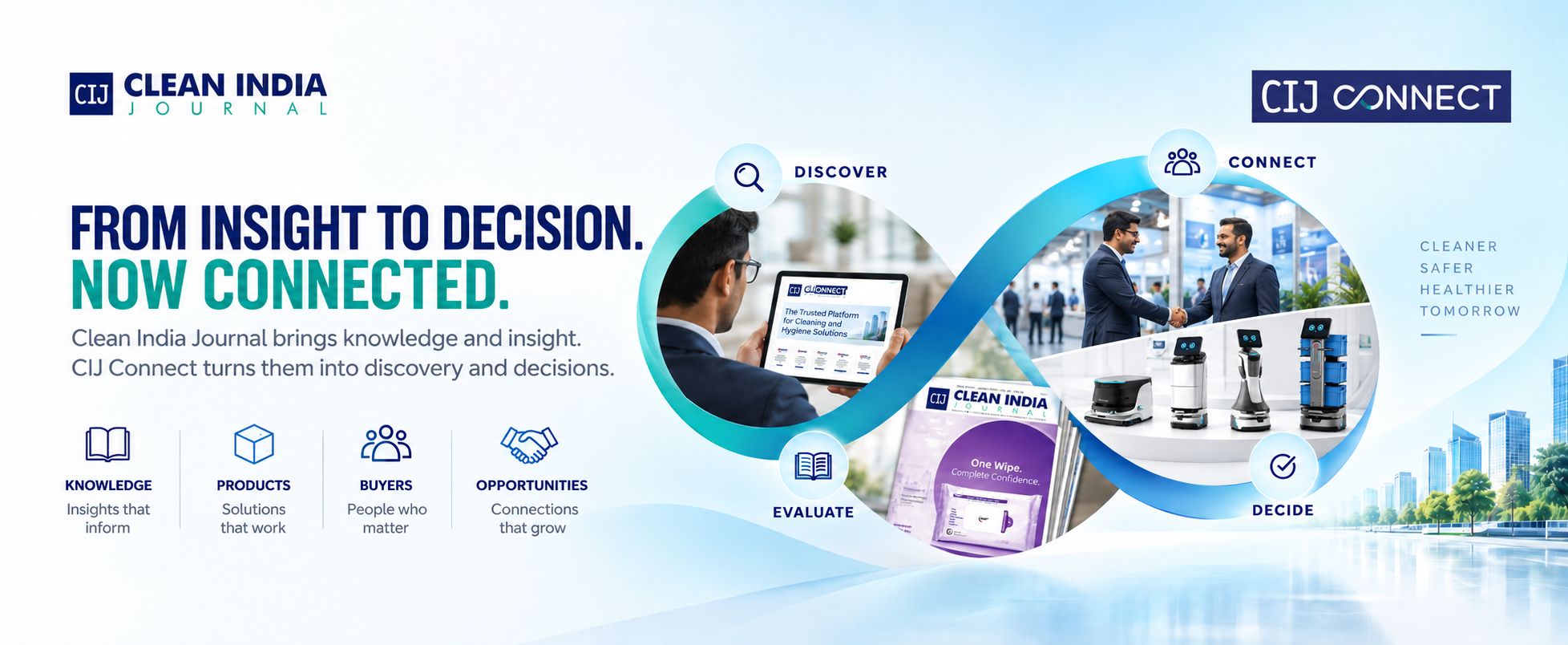 From insight to decision, now connected. Clean India Journal brings knowledge and insight; CIJ Connect turns them into discovery and decisions. Knowledge - insights that inform. Products - solutions that work. Buyers - people who matter. Opportunities - connections that grow.